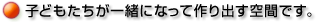 子どもたちが一緒になってつくり作り出す空間です。